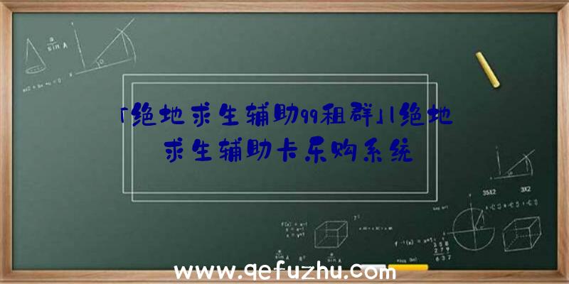 「绝地求生辅助qq租群」|绝地求生辅助卡乐购系统